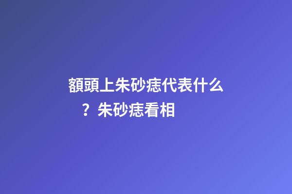 額頭上朱砂痣代表什么？朱砂痣看相